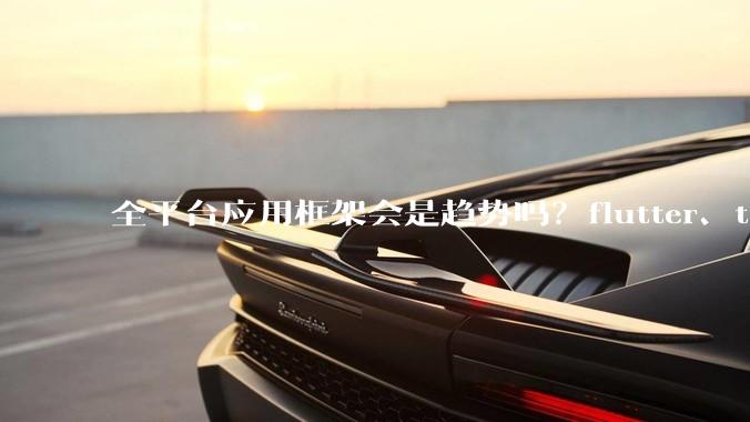 全平台应用框架会是趋势吗？flutter、tauri、maui你更看好哪一个？