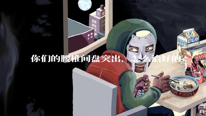 你们的腰椎间盘突出，怎么治好的？