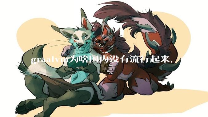 graalvm为啥国内没有流行起来，go写起来实在太恶心了，难道任凭go独霸云原生？