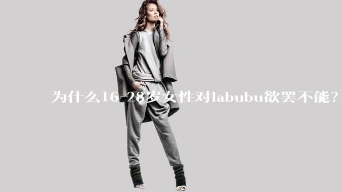 为什么16-28岁女性对labubu欲罢不能？