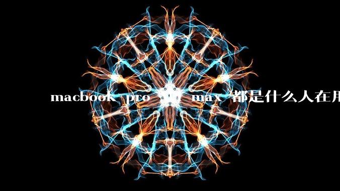 macbook pro M4 max 都是什么人在用？