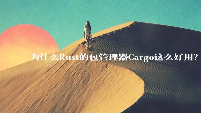为什么Rust的包管理器Cargo这么好用？