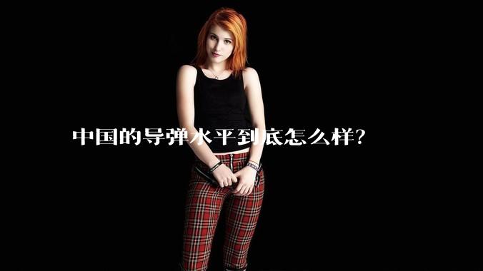 中国的导弹水平到底怎么样？