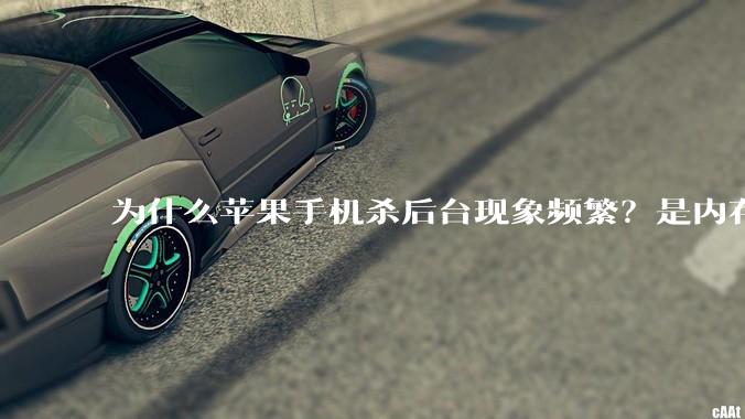 为什么苹果手机杀后台现象频繁？是内存不够、后台管理严格还是其他原因呢？