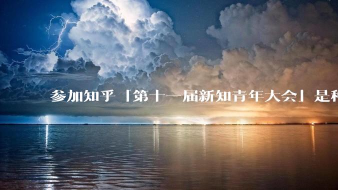 参加知乎「第十一届新知青年大会」是种什么样的体验？