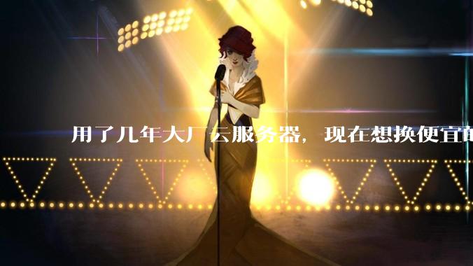 用了几年大厂云服务器，现在想换便宜的，有推荐的吗?