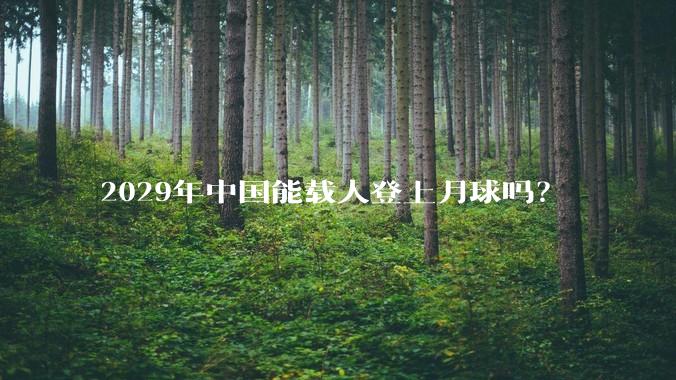 2029年中国能载人登上月球吗？