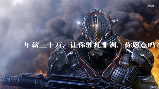 年薪三十万，让你驻扎非洲，你愿意吗？