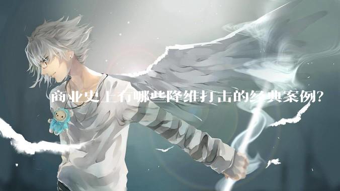 商业史上有哪些降维打击的经典案例？