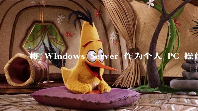 将 Windows Server 作为个人 PC 操作系统来用是怎样的体验？