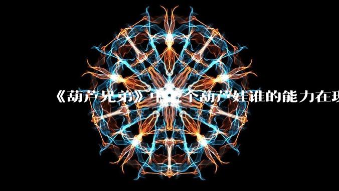 《葫芦兄弟》中七个葫芦娃谁的能力在现代用处更大？