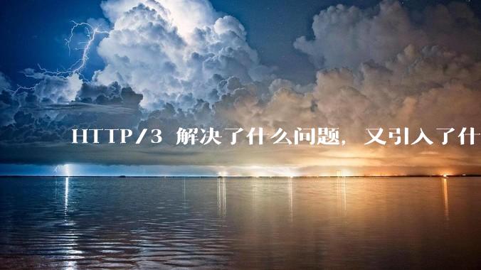HTTP/3 解决了什么问题，又引入了什么新问题？