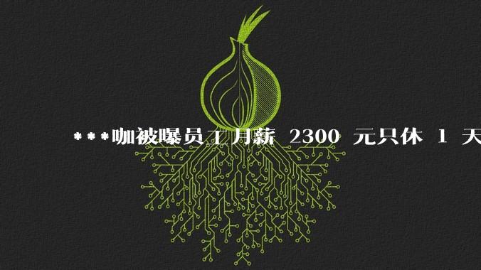 ***咖被曝员工月薪 2300 元只休 1 天，这样的薪资和工作条件是否合理？