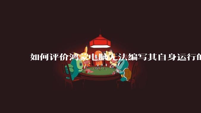 如何评价鸿蒙电脑无法编写其自身运行的程序？