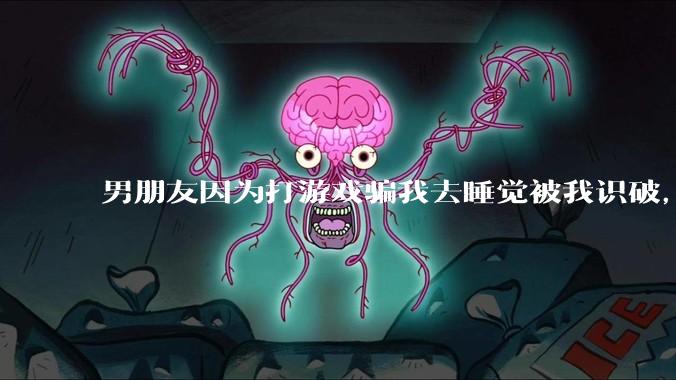 男朋友因为打游戏骗我去睡觉被我识破，然后我提了分手，他同意了，问问男孩子们他怎么想的？