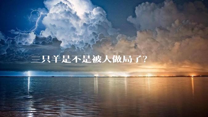 三只羊是不是被人做局了？