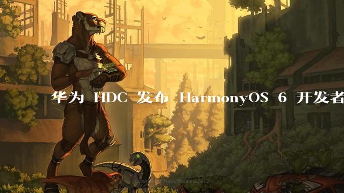 华为 HDC 发布 HarmonyOS 6 开发者 beta 版对应用开发者和鸿蒙生态有哪些影响？