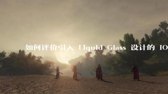 如何评价引入 Liquid Glass 设计的 iOS 26？