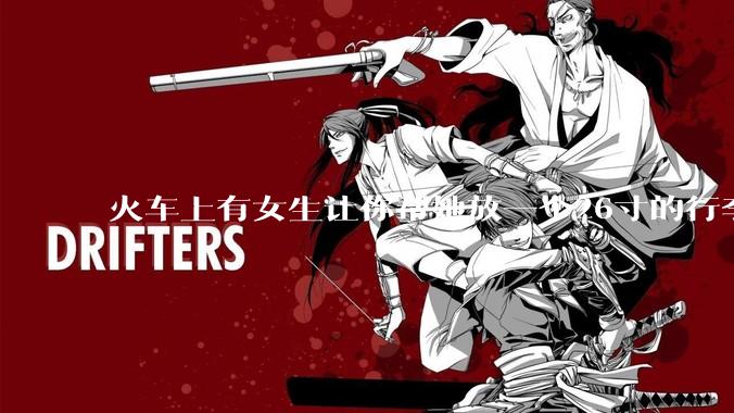 火车上有女生让你帮她放一个26寸的行李箱到行李架上，你会帮忙吗？