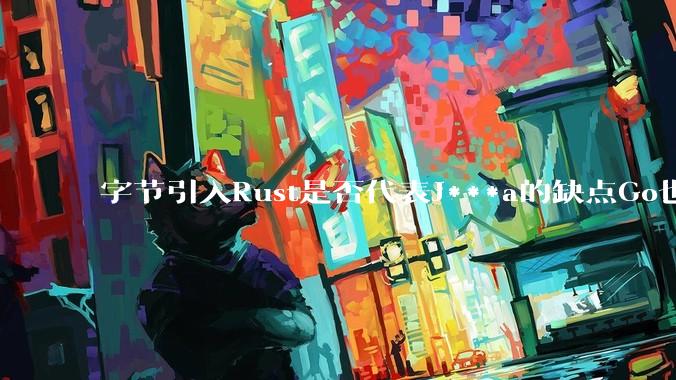 字节引入Rust是否代表J***a的缺点Go也没解决？
