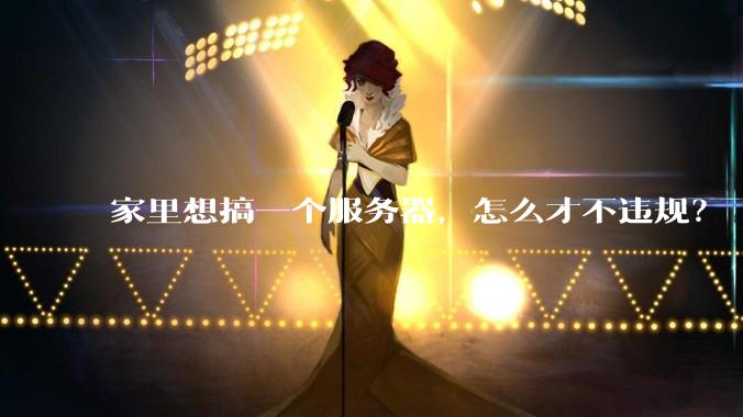 家里想搞一个服务器，怎么才不违规？