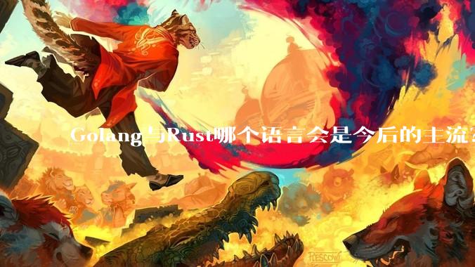 Golang与Rust哪个语言会是今后的主流？