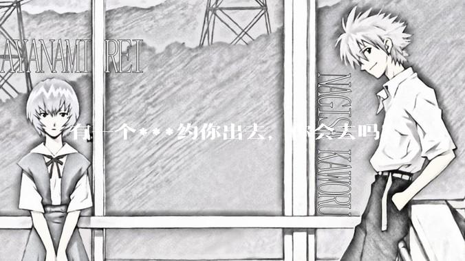 有一个***约你出去，你会去吗？